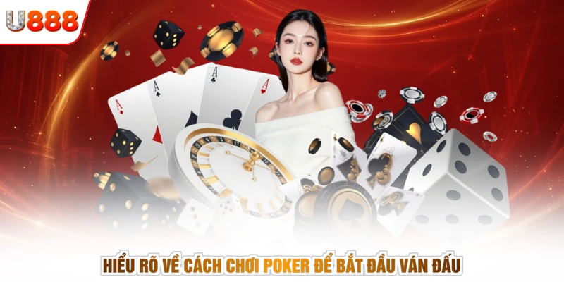 Hiểu rõ về cách chơi Poker để bắt đầu ván đấu